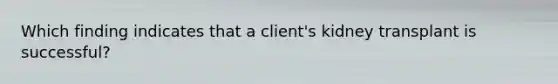 Which finding indicates that a client's kidney transplant is successful?
