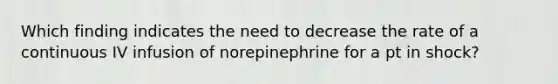 Which finding indicates the need to decrease the rate of a continuous IV infusion of norepinephrine for a pt in shock?