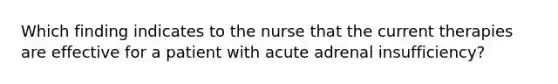 Which finding indicates to the nurse that the current therapies are effective for a patient with acute adrenal insufficiency?