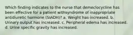 Which finding indicates to the nurse that demeclocycline has been effective for a patient withsyndrome of inappropriate antidiuretic hormone (SIADH)? a. Weight has increased. b. Urinary output has increased. c. Peripheral edema has increased. d. Urine specific gravity has increased.