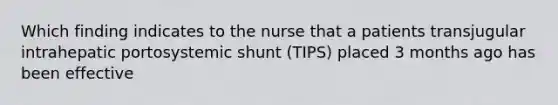 Which finding indicates to the nurse that a patients transjugular intrahepatic portosystemic shunt (TIPS) placed 3 months ago has been effective