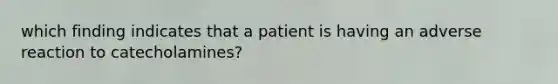 which finding indicates that a patient is having an adverse reaction to catecholamines?