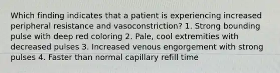 Which finding indicates that a patient is experiencing increased peripheral resistance and vasoconstriction? 1. Strong bounding pulse with deep red coloring 2. Pale, cool extremities with decreased pulses 3. Increased venous engorgement with strong pulses 4. Faster than normal capillary refill time