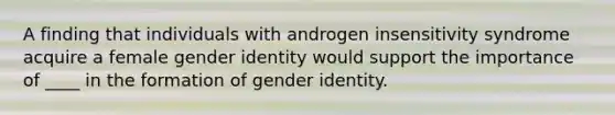 ​A finding that individuals with androgen insensitivity syndrome acquire a female gender identity would support the importance of ____ in the formation of gender identity.