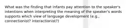 What was the finding that infants pay attention to the speaker's intentions when interpreting the meaning of the speaker's words supports which view of language development (e.g., connectionist? interactionist?)