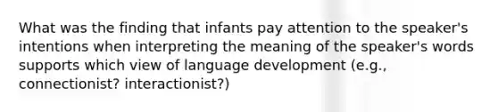 What was the finding that infants pay attention to the speaker's intentions when interpreting the meaning of the speaker's words supports which view of language development (e.g., connectionist? interactionist?)