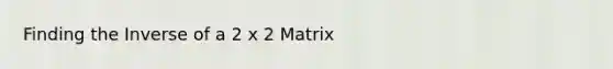 Finding the Inverse of a 2 x 2 Matrix