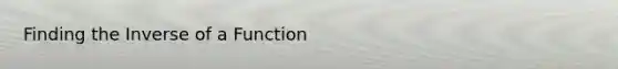 Finding the Inverse of a Function