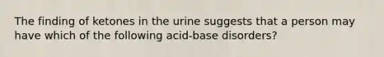 The finding of ketones in the urine suggests that a person may have which of the following acid-base disorders?