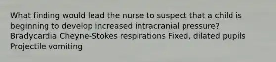 What finding would lead the nurse to suspect that a child is beginning to develop increased intracranial pressure? Bradycardia Cheyne-Stokes respirations Fixed, dilated pupils Projectile vomiting