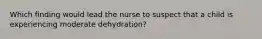 Which finding would lead the nurse to suspect that a child is experiencing moderate dehydration?