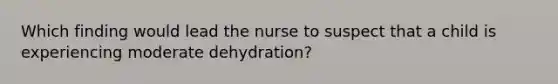 Which finding would lead the nurse to suspect that a child is experiencing moderate dehydration?