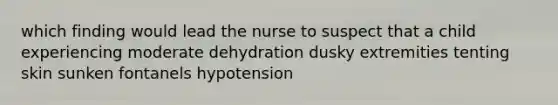 which finding would lead the nurse to suspect that a child experiencing moderate dehydration dusky extremities tenting skin sunken fontanels hypotension