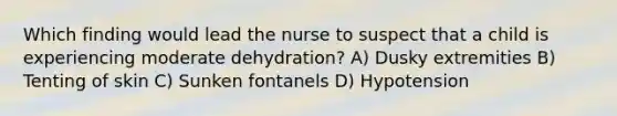 Which finding would lead the nurse to suspect that a child is experiencing moderate dehydration? A) Dusky extremities B) Tenting of skin C) Sunken fontanels D) Hypotension