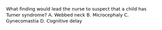 What finding would lead the nurse to suspect that a child has Turner syndrome? A. Webbed neck B. Microcephaly C. Gynecomastia D. Cognitive delay