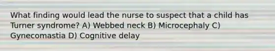 What finding would lead the nurse to suspect that a child has Turner syndrome? A) Webbed neck B) Microcephaly C) Gynecomastia D) Cognitive delay