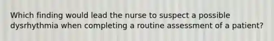 Which finding would lead the nurse to suspect a possible dysrhythmia when completing a routine assessment of a patient?