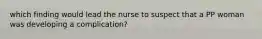 which finding would lead the nurse to suspect that a PP woman was developing a complication?