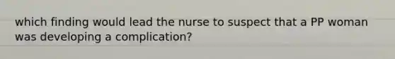 which finding would lead the nurse to suspect that a PP woman was developing a complication?