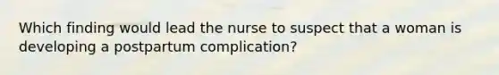 Which finding would lead the nurse to suspect that a woman is developing a postpartum complication?