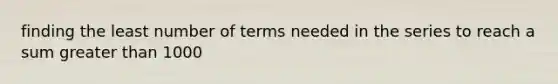 finding the least number of terms needed in the series to reach a sum greater than 1000