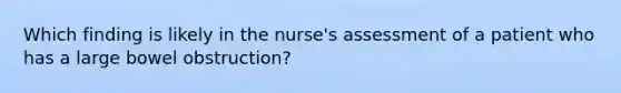 Which finding is likely in the nurse's assessment of a patient who has a large bowel obstruction?