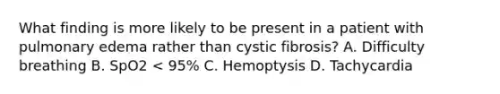 What finding is more likely to be present in a patient with pulmonary edema rather than cystic​ fibrosis? A. Difficulty breathing B. SpO2​ < 95% C. Hemoptysis D. Tachycardia