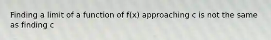 Finding a limit of a function of f(x) approaching c is not the same as finding c