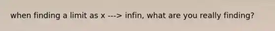 when finding a limit as x ---> infin, what are you really finding?