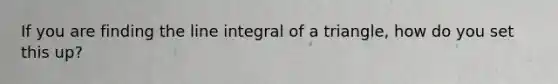 If you are finding the line integral of a triangle, how do you set this up?