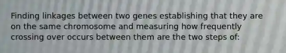 Finding linkages between two genes establishing that they are on the same chromosome and measuring how frequently crossing over occurs between them are the two steps of: