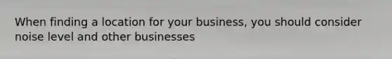 When finding a location for your business, you should consider noise level and other businesses