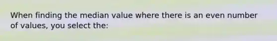 When finding the median value where there is an even number of values, you select the: