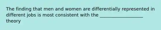 The finding that men and women are differentially represented in different jobs is most consistent with the ___________________ theory