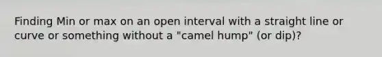 Finding Min or max on an open interval with a straight line or curve or something without a "camel hump" (or dip)?