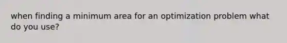 when finding a minimum area for an optimization problem what do you use?