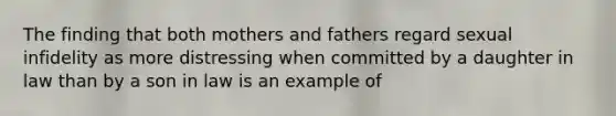 The finding that both mothers and fathers regard sexual infidelity as more distressing when committed by a daughter in law than by a son in law is an example of