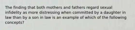 The finding that both mothers and fathers regard sexual infidelity as more distressing when committed by a daughter in law than by a son in law is an example of which of the following concepts?