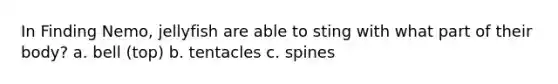 In Finding Nemo, jellyfish are able to sting with what part of their body? a. bell (top) b. tentacles c. spines