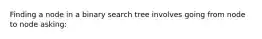 Finding a node in a binary search tree involves going from node to node asking: