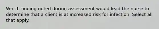 Which finding noted during assessment would lead the nurse to determine that a client is at increased risk for infection. Select all that apply.