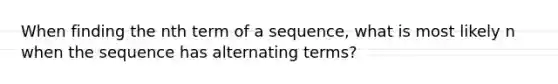 When finding the nth <a href='https://www.questionai.com/knowledge/k6ErjUpjP3-term-of-a-sequence' class='anchor-knowledge'>term of a sequence</a>, what is most likely n when the sequence has alternating terms?