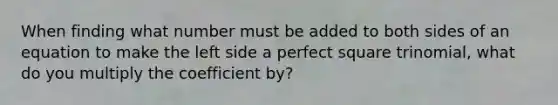 When finding what number must be added to both sides of an equation to make the left side a perfect square trinomial, what do you multiply the coefficient by?