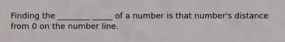 Finding the ________ _____ of a number is that number's distance from 0 on the <a href='https://www.questionai.com/knowledge/kXggUsi0FB-number-line' class='anchor-knowledge'>number line</a>.