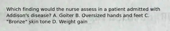 Which finding would the nurse assess in a patient admitted with Addison's disease? A. Goiter B. Oversized hands and feet C. "Bronze" skin tone D. Weight gain