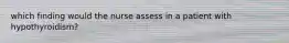which finding would the nurse assess in a patient with hypothyroidism?