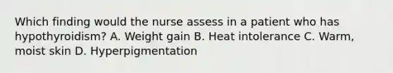 Which finding would the nurse assess in a patient who has hypothyroidism? A. Weight gain B. Heat intolerance C. Warm, moist skin D. Hyperpigmentation