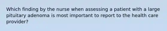 Which finding by the nurse when assessing a patient with a large pituitary adenoma is most important to report to the health care provider?