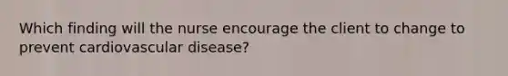 Which finding will the nurse encourage the client to change to prevent cardiovascular disease?