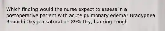 Which finding would the nurse expect to assess in a postoperative patient with acute pulmonary edema? Bradypnea Rhonchi Oxygen saturation 89% Dry, hacking cough